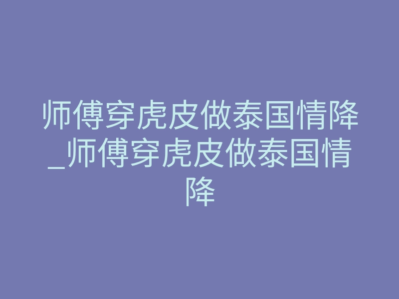 师傅穿虎皮做泰国情降_师傅穿虎皮做泰国情降