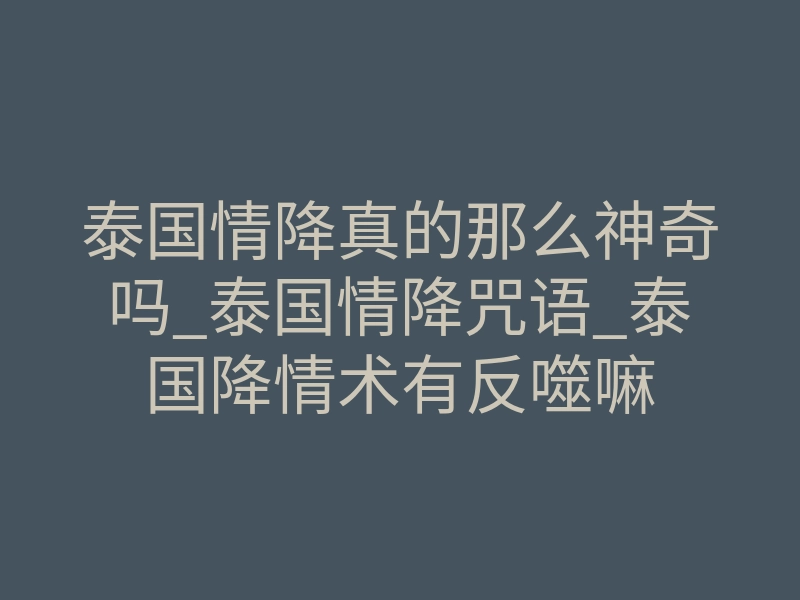 泰国情降真的那么神奇吗_泰国情降咒语_泰国降情术有反噬嘛