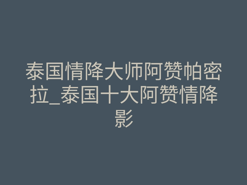 泰国情降大师阿赞帕密拉_泰国十大阿赞情降影