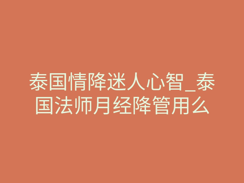 泰国情降迷人心智_泰国法师月经降管用么