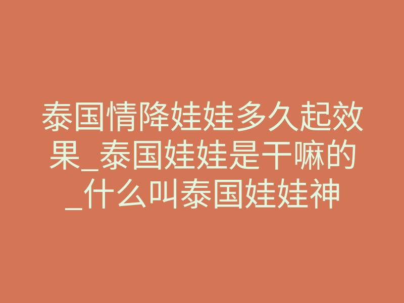泰国情降娃娃多久起效果_泰国娃娃是干嘛的_什么叫泰国娃娃神