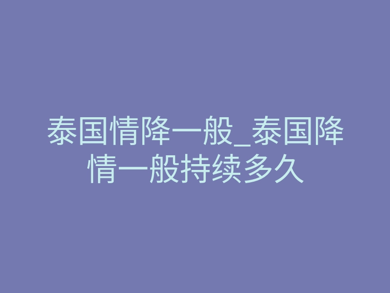 泰国情降一般_泰国降情一般持续多久