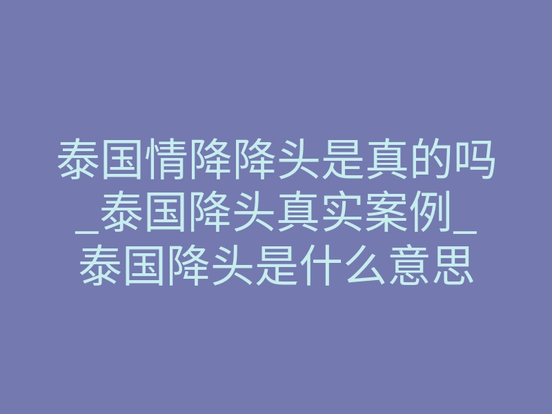 泰国情降降头是真的吗_泰国降头真实案例_泰国降头是什么意思