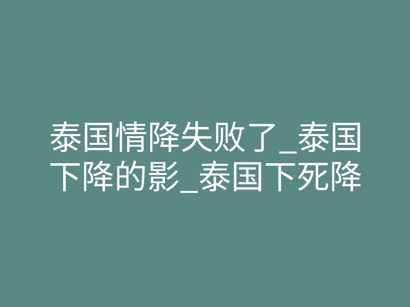 泰国情降失败了_泰国下降的影_泰国下死降