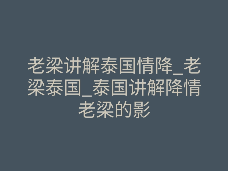 老梁讲解泰国情降_老梁泰国_泰国讲解降情老梁的影