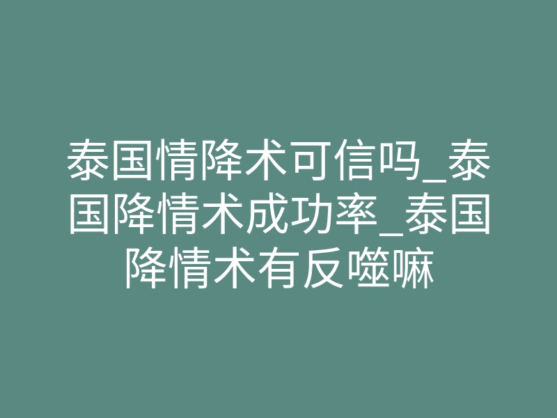 泰国情降术可信吗_泰国降情术成功率_泰国降情术有反噬嘛