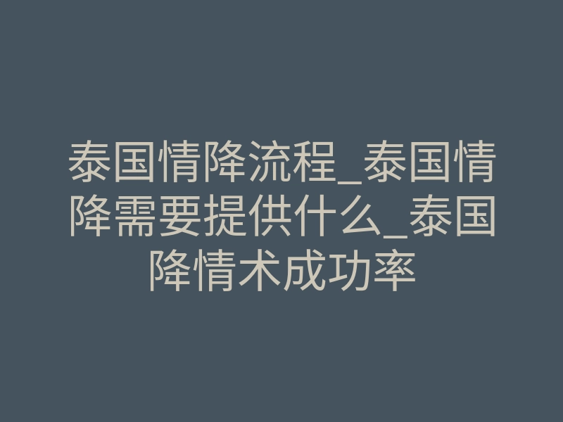 泰国情降流程_泰国情降需要提供什么_泰国降情术成功率