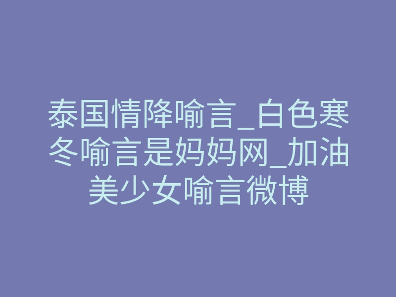 泰国情降喻言_白色寒冬喻言是妈妈网_加油美少女喻言微博