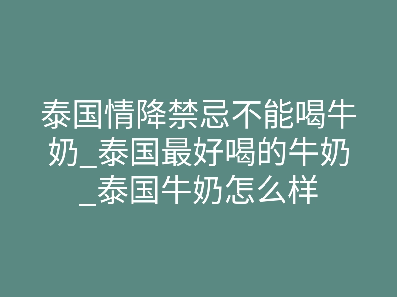 泰国情降禁忌不能喝牛奶_泰国最好喝的牛奶_泰国牛奶怎么样