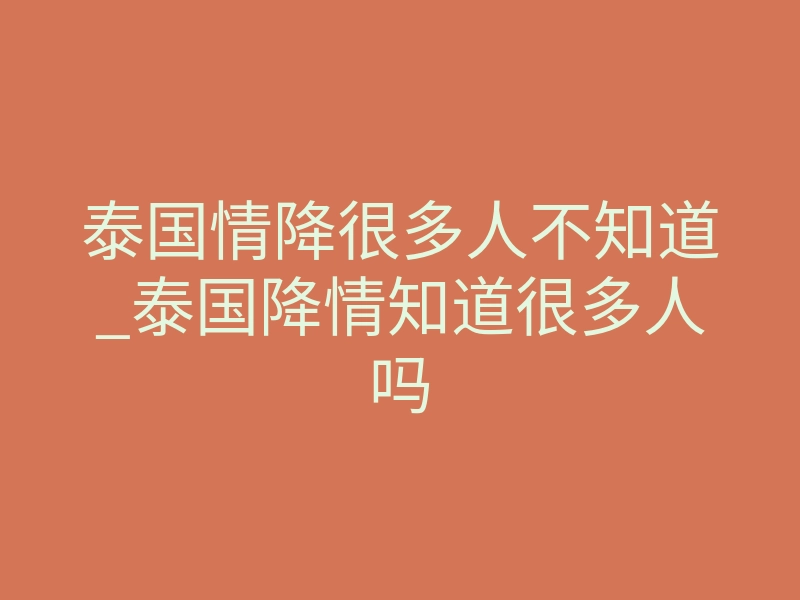 泰国情降很多人不知道_泰国降情知道很多人吗