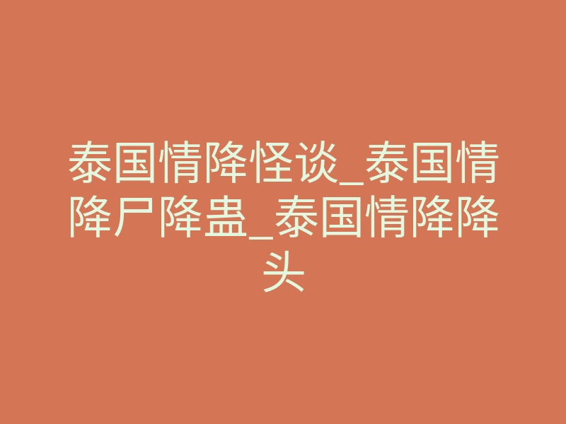泰国情降怪谈_泰国情降尸降蛊_泰国情降降头