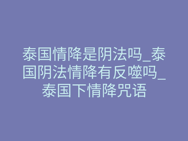 泰国情降是阴法吗_泰国阴法情降有反噬吗_泰国下情降咒语