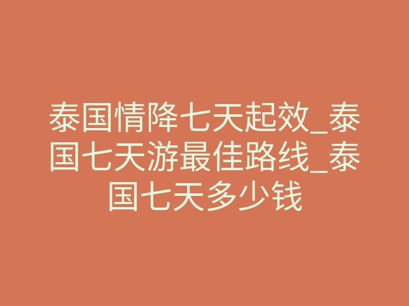 泰国情降七天起效_泰国七天游最佳路线_泰国七天多少钱