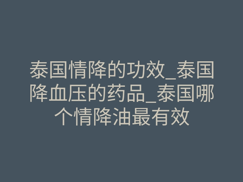 泰国情降的功效_泰国降血压的药品_泰国哪个情降油最有效