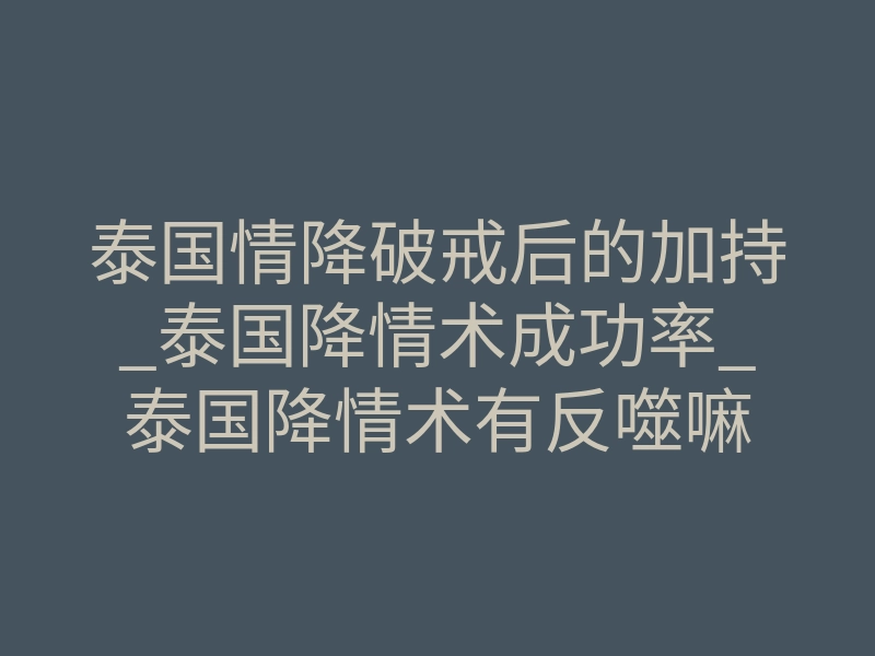 泰国情降破戒后的加持_泰国降情术成功率_泰国降情术有反噬嘛