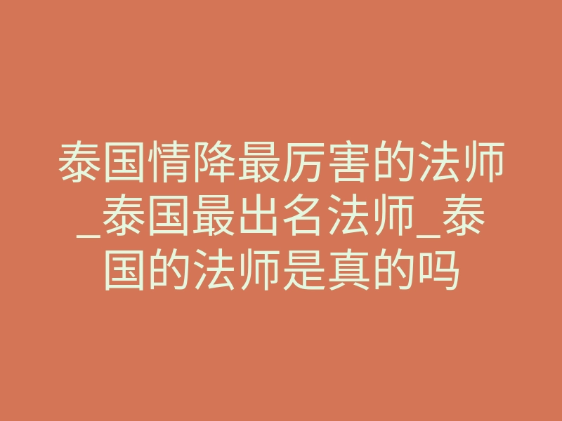 泰国情降最厉害的法师_泰国最出名法师_泰国的法师是真的吗