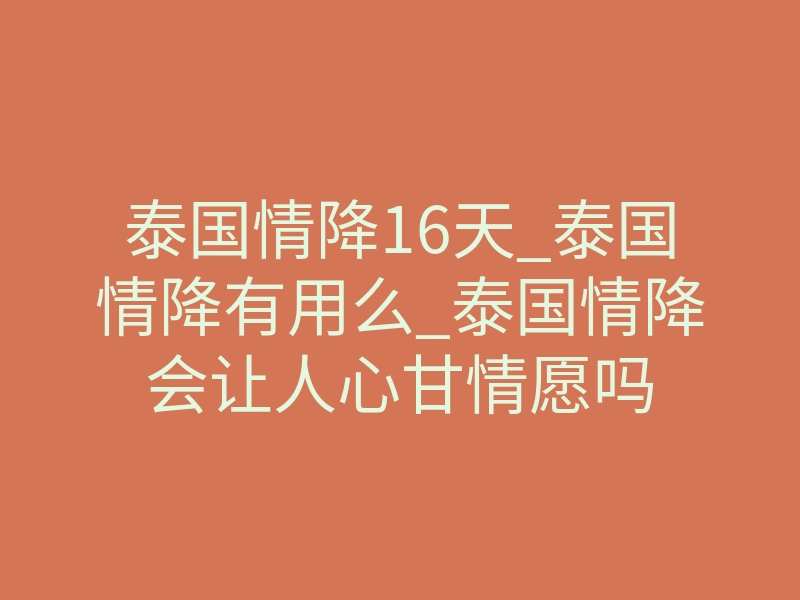 泰国情降16天_泰国情降有用么_泰国情降会让人心甘情愿吗