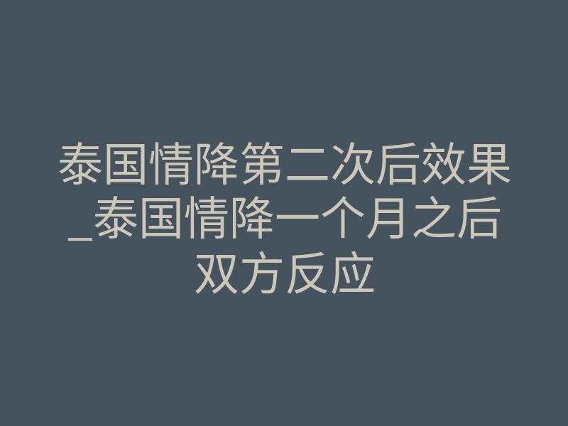 泰国情降第二次后效果_泰国情降一个月之后双方反应