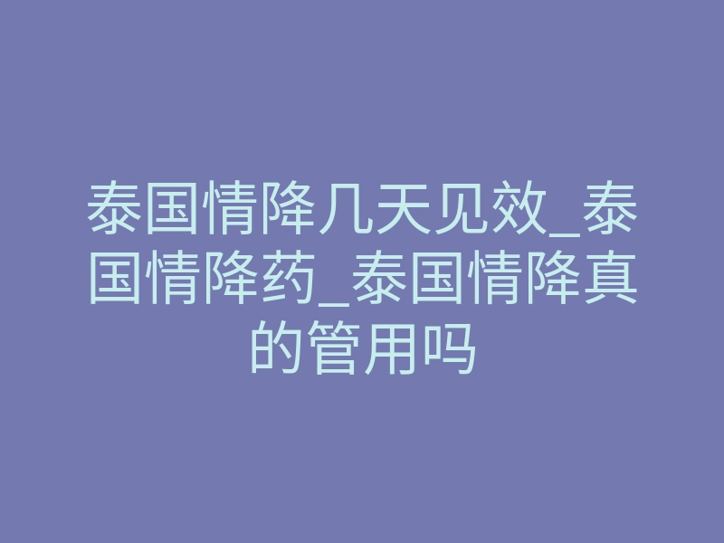 泰国情降几天见效_泰国情降药_泰国情降真的管用吗