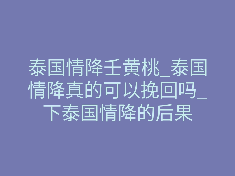 泰国情降壬黄桃_泰国情降真的可以挽回吗_下泰国情降的后果