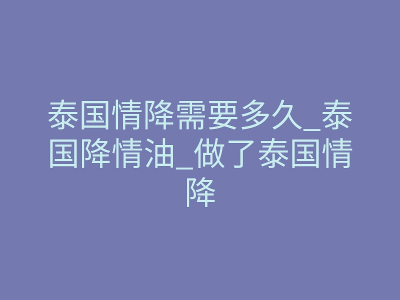 泰国情降需要多久_泰国降情油_做了泰国情降