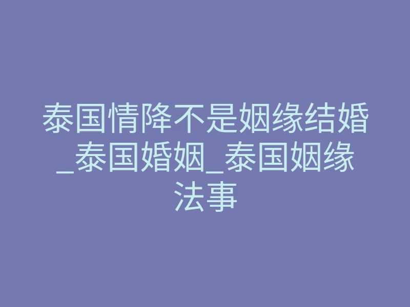 泰国情降不是姻缘结婚_泰国婚姻_泰国姻缘法事