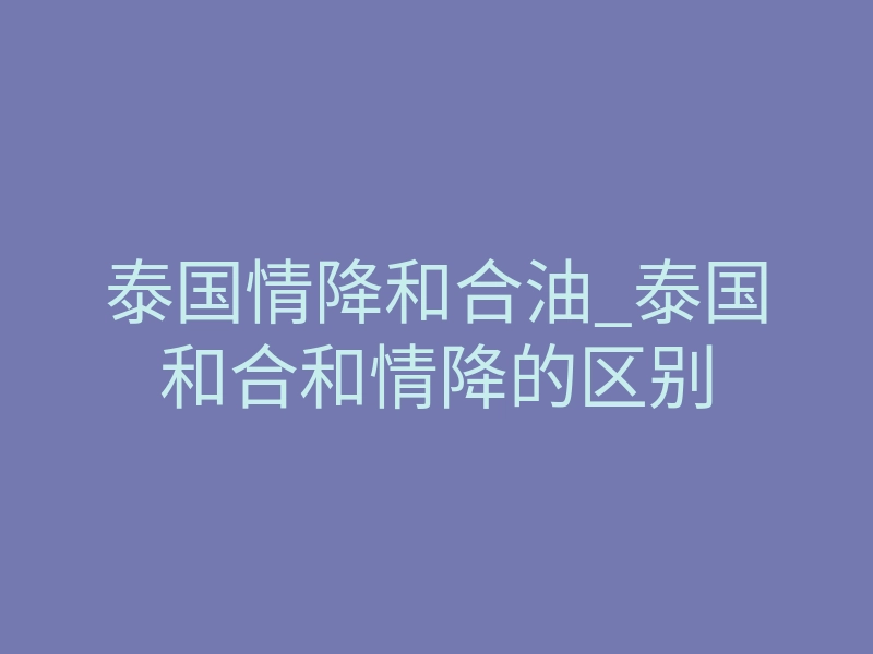 泰国情降和合油_泰国和合和情降的区别