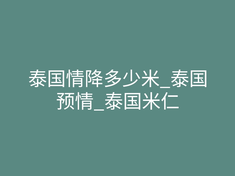 泰国情降多少米_泰国预情_泰国米仁