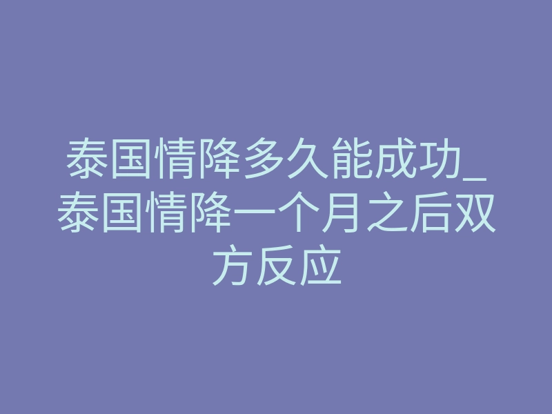 泰国情降多久能成功_泰国情降一个月之后双方反应