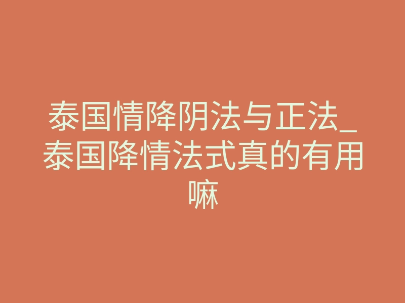 泰国情降阴法与正法_泰国降情法式真的有用嘛