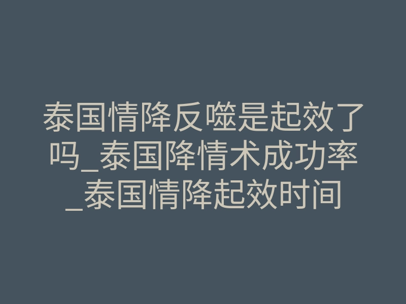 泰国情降反噬是起效了吗_泰国降情术成功率_泰国情降起效时间