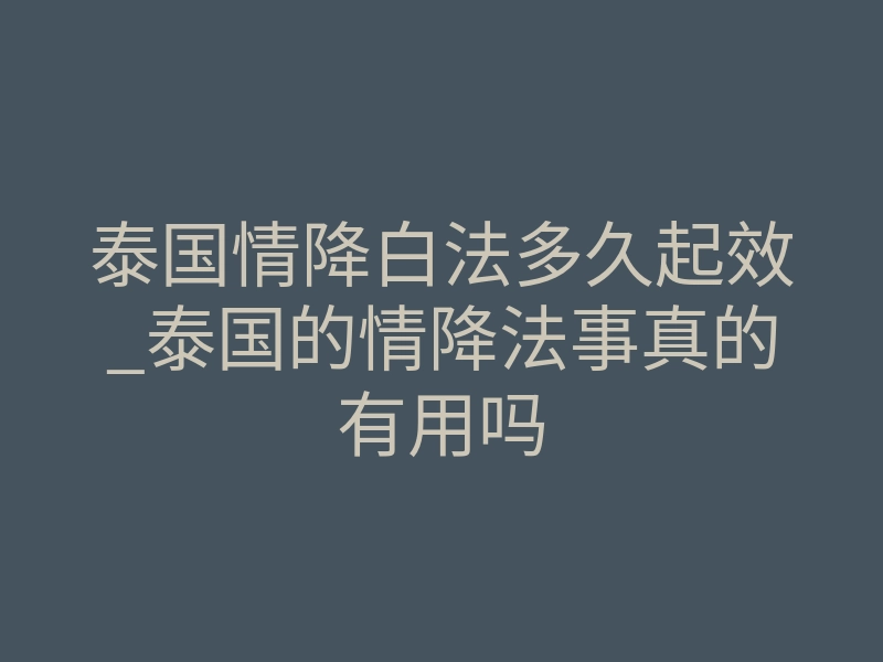 泰国情降白法多久起效_泰国的情降法事真的有用吗