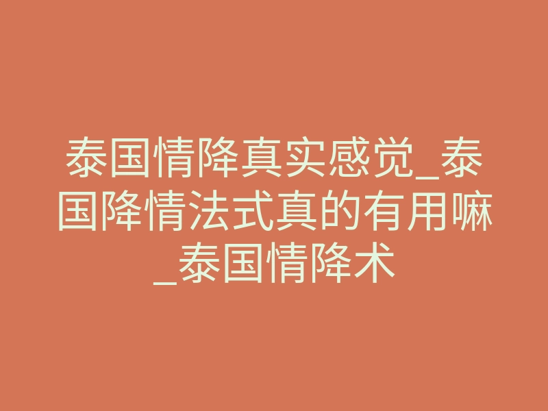 泰国情降真实感觉_泰国降情法式真的有用嘛_泰国情降术
