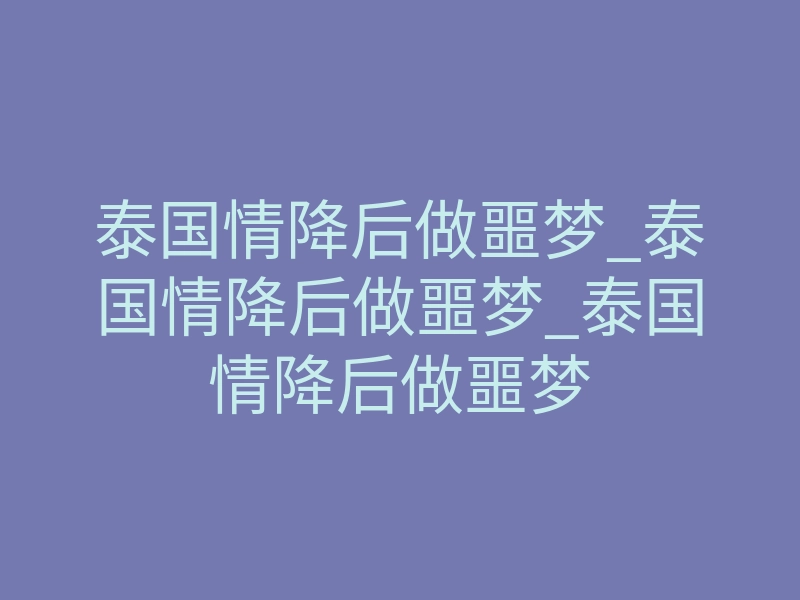 泰国情降后做噩梦_泰国情降后做噩梦_泰国情降后做噩梦