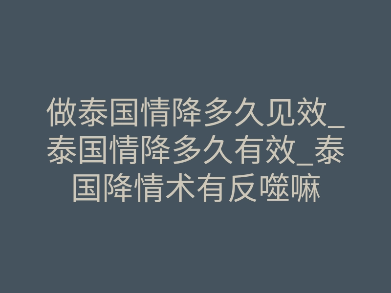做泰国情降多久见效_泰国情降多久有效_泰国降情术有反噬嘛
