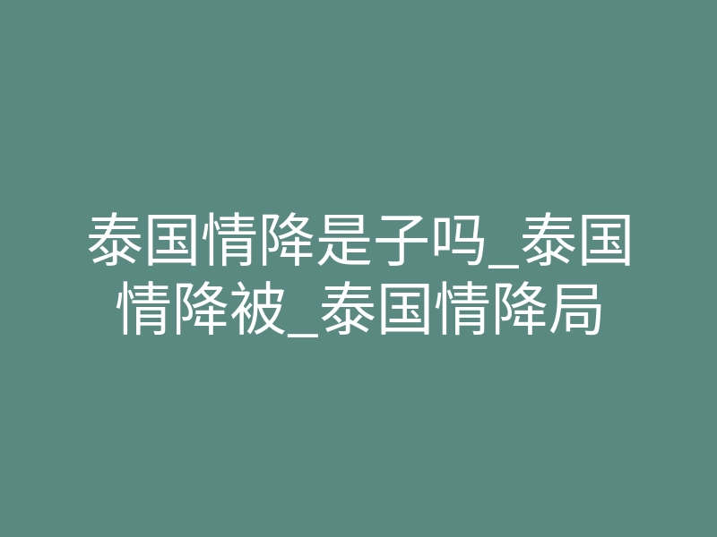 泰国情降是子吗_泰国情降被_泰国情降局