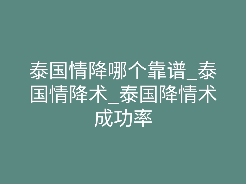 泰国情降哪个靠谱_泰国情降术_泰国降情术成功率