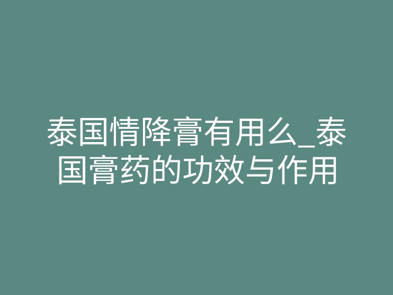 泰国情降膏有用么_泰国膏药的功效与作用
