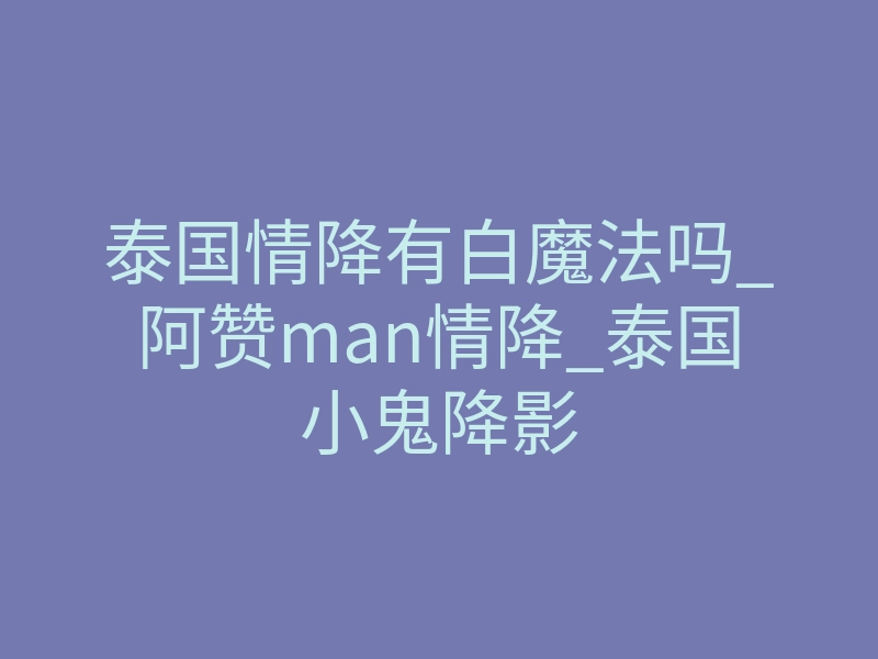 泰国情降有白魔法吗_阿赞man情降_泰国小鬼降影
