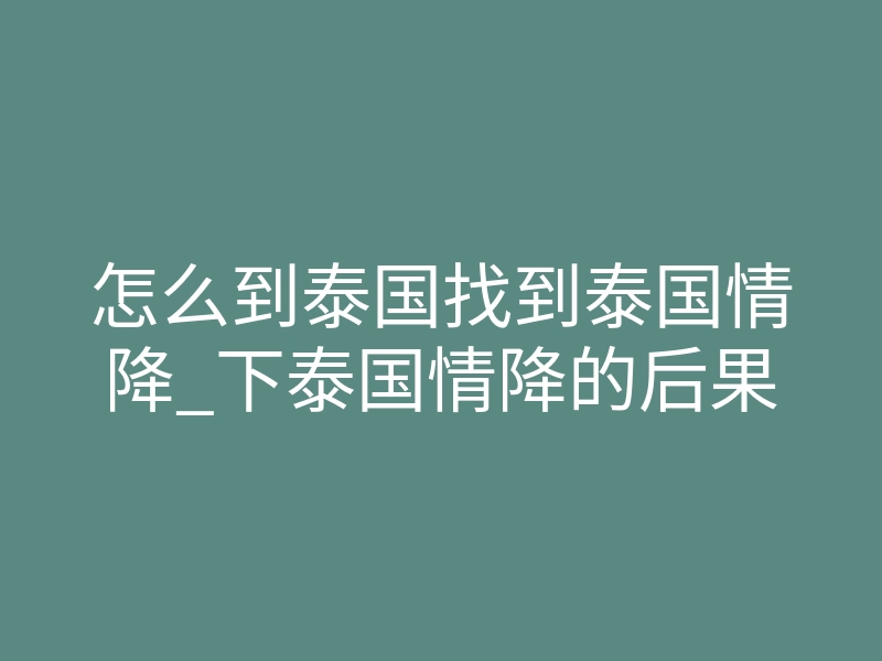 怎么到泰国找到泰国情降_下泰国情降的后果