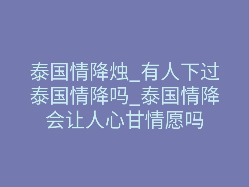泰国情降烛_有人下过泰国情降吗_泰国情降会让人心甘情愿吗