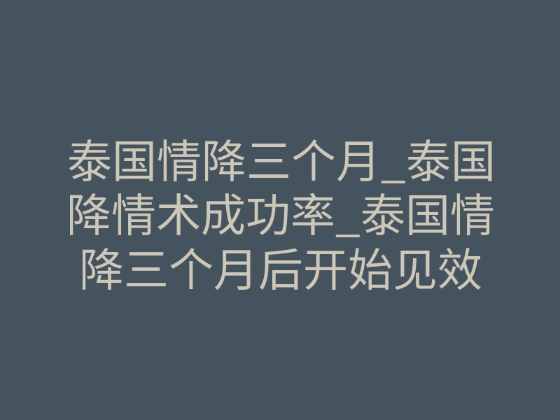 泰国情降三个月_泰国降情术成功率_泰国情降三个月后开始见效