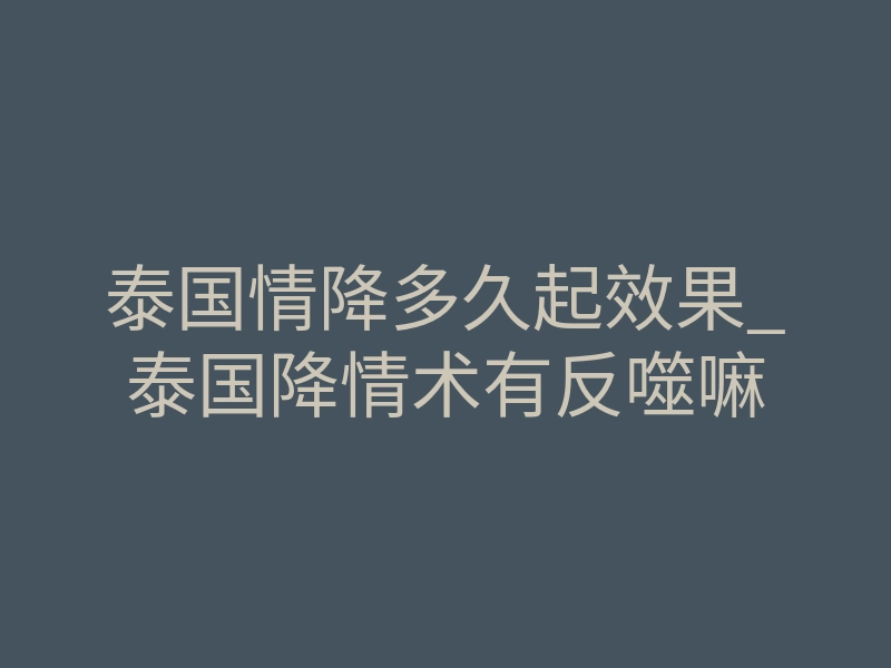 泰国情降多久起效果_泰国降情术有反噬嘛