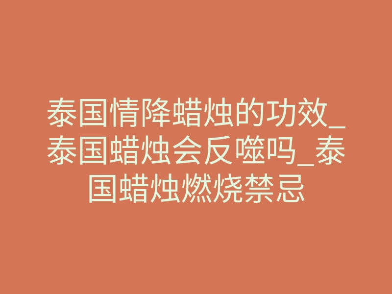 泰国情降蜡烛的功效_泰国蜡烛会反噬吗_泰国蜡烛燃烧禁忌