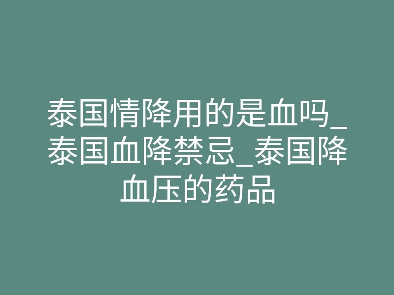 泰国情降用的是血吗_泰国血降禁忌_泰国降血压的药品