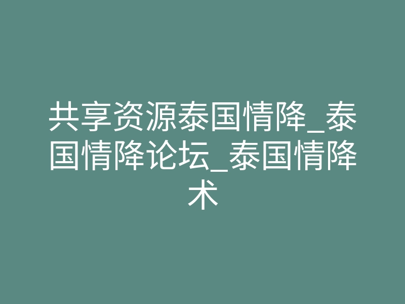 共享资源泰国情降_泰国情降论坛_泰国情降术
