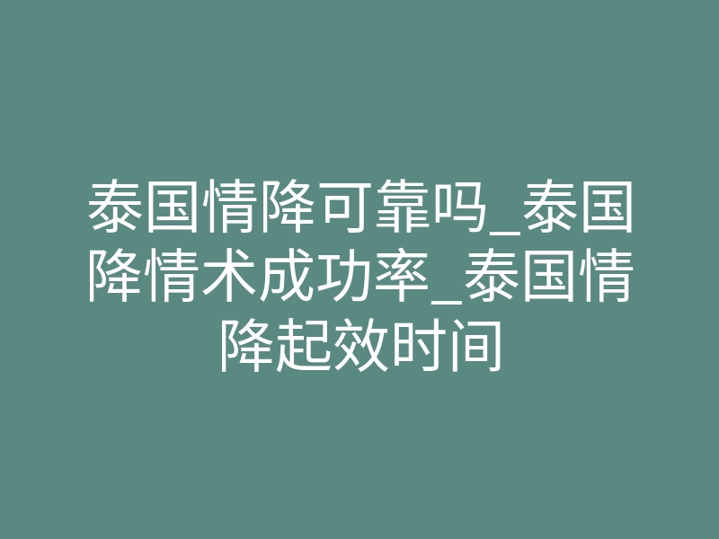 泰国情降可靠吗_泰国降情术成功率_泰国情降起效时间