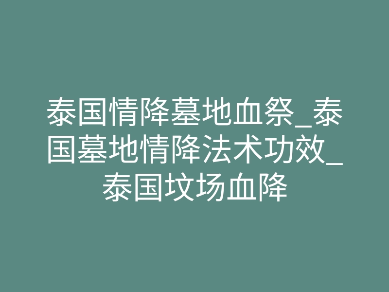 泰国情降墓地血祭_泰国墓地情降法术功效_泰国坟场血降