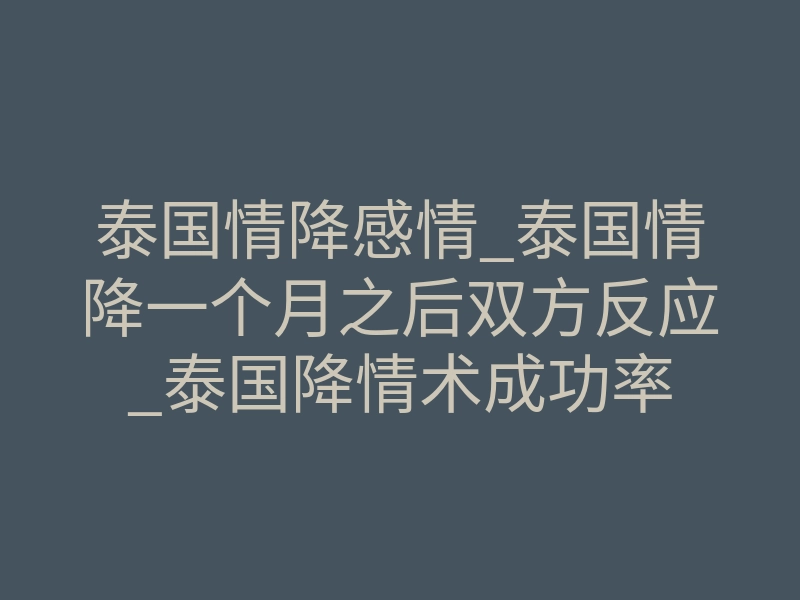 泰国情降感情_泰国情降一个月之后双方反应_泰国降情术成功率
