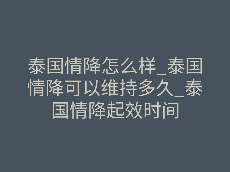 泰国情降怎么样_泰国情降可以维持多久_泰国情降起效时间